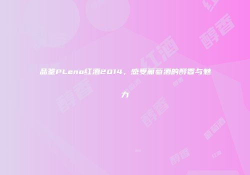 品鉴PLeno红酒2014，感受葡萄酒的醇香与魅力