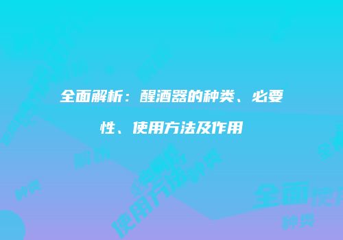 全面解析：醒酒器的种类、必要性、使用方法及作用