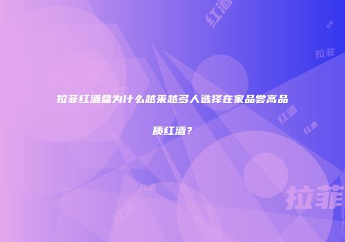 拉菲红酒盒为什么越来越多人选择在家品尝高品质红酒？