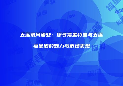 五莲银河酒业：探寻福星特曲与五莲福星酒的魅力与市场表现