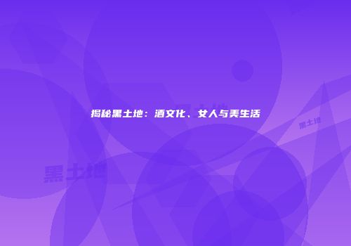揭秘黑土地：酒文化、女人与美生活