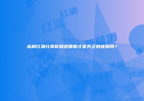 木桐红酒分类你知道哪瓶才是真正的佳酿吗？