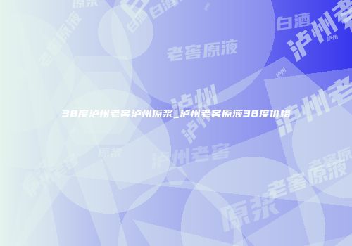 38度泸州老窖泸州原浆_泸州老窖原液38度价格
