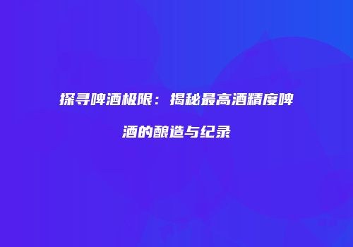 探寻啤酒极限：揭秘最高酒精度啤酒的酿造与纪录