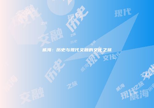 威海：历史与现代交融的文化之旅