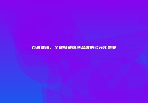 百威集团：全球畅销啤酒品牌的多元化盛宴