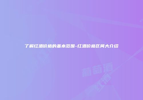 了解红酒价格的基本范围-红酒价格区间大介绍