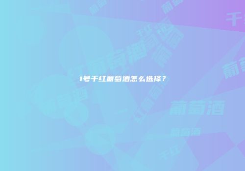 1号干红葡萄酒怎么选择？