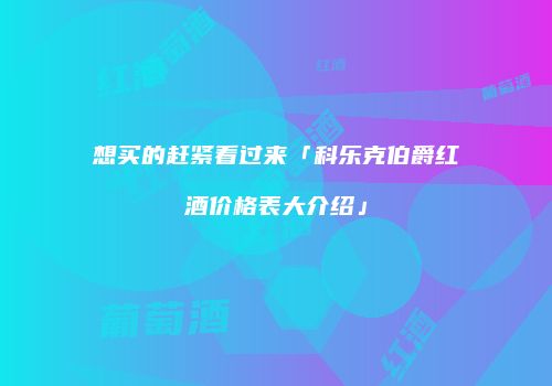 想买的赶紧看过来「科乐克伯爵红酒价格表大介绍」