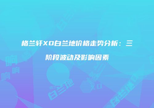 格兰轩XO白兰地价格走势分析：三阶段波动及影响因素