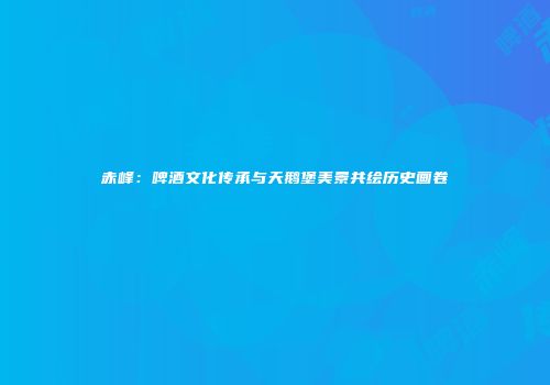 赤峰：啤酒文化传承与天鹅堡美景共绘历史画卷