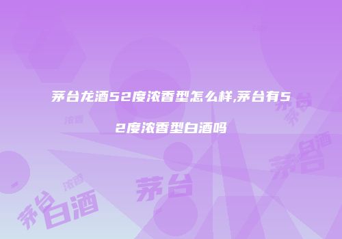茅台龙酒52度浓香型怎么样,茅台有52度浓香型白酒吗