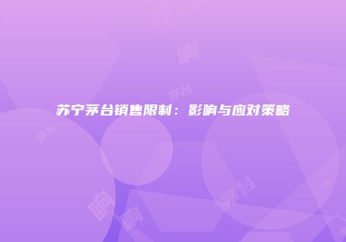 苏宁茅台销售限制：影响与应对策略
