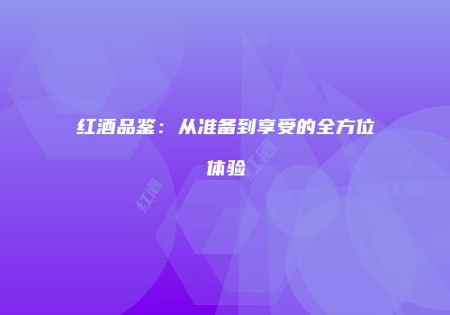 红酒品鉴：从准备到享受的全方位体验