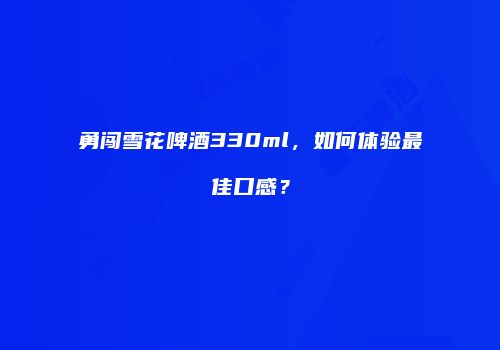 勇闯雪花啤酒330ml，如何体验最佳口感？