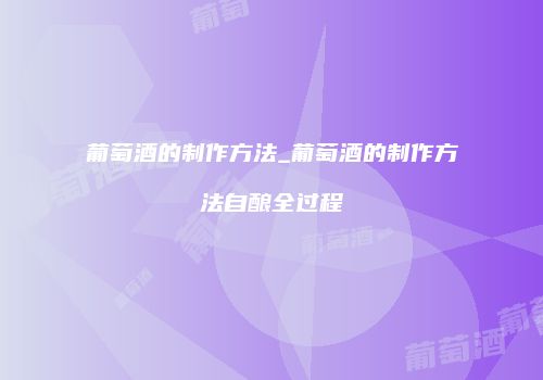 葡萄酒的制作方法_葡萄酒的制作方法自酿全过程