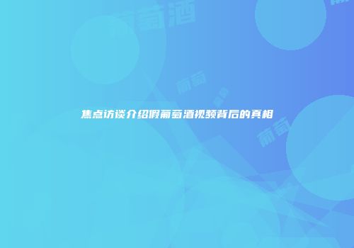 焦点访谈介绍假葡萄酒视频背后的真相