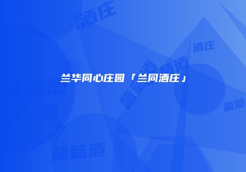 兰华同心庄园「兰同酒庄」