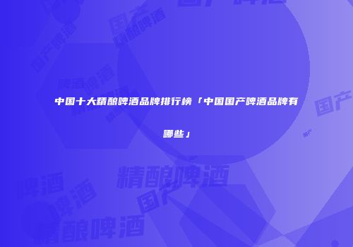 中国十大精酿啤酒品牌排行榜「中国国产啤酒品牌有哪些」