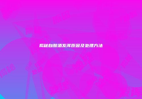 揭秘自酿酒发浑原因及处理方法
