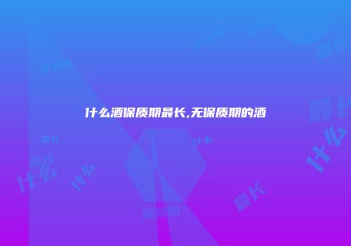 什么酒保质期最长,无保质期的酒