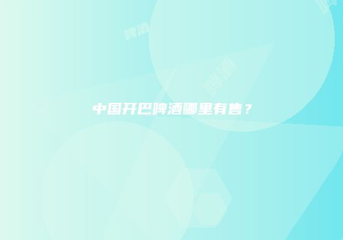 中国开巴啤酒哪里有售？