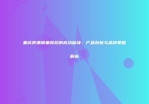 重庆啤酒销量背后的成功秘诀：产品创新与品牌策略解析