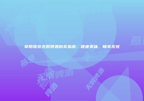 阜阳燕京无醇啤酒购买指南：健康美味，畅享无忧