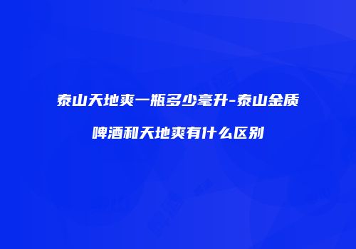 泰山天地爽一瓶多少毫升-泰山金质啤酒和天地爽有什么区别