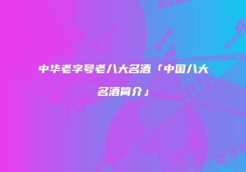 中华老字号老八大名酒「中国八大名酒简介」