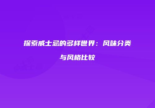 探索威士忌的多样世界：风味分类与风格比较