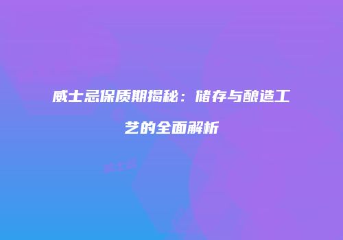 威士忌保质期揭秘：储存与酿造工艺的全面解析