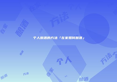 个人酿酒的方法「在家如何酿酒」