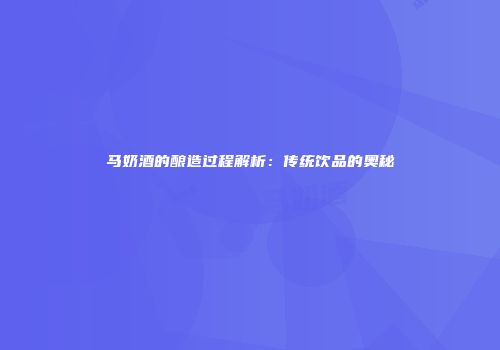 马奶酒的酿造过程解析：传统饮品的奥秘