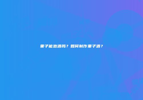 栗子能泡酒吗？如何制作栗子酒？