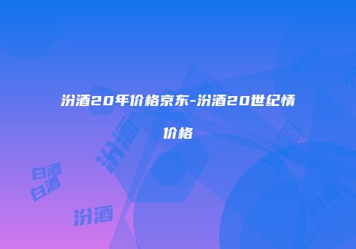 汾酒20年价格京东-汾酒20世纪情价格