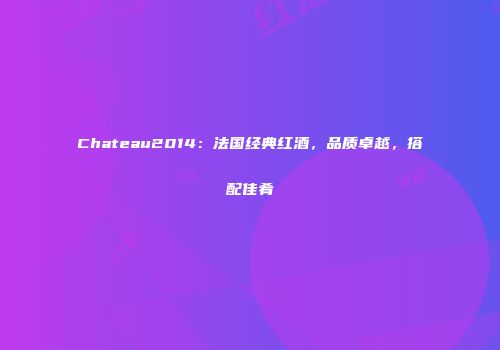 Chateau2014：法国经典红酒，品质卓越，搭配佳肴