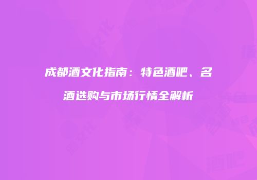 成都酒文化指南：特色酒吧、名酒选购与市场行情全解析