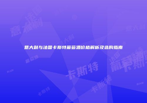 意大利与法国卡斯特葡萄酒价格解析及选购指南