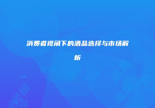 消费者视角下的酒品选择与市场解析