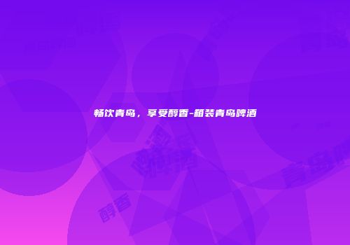 畅饮青岛，享受醇香-箱装青岛啤酒