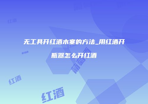 无工具开红酒木塞的方法_用红酒开瓶器怎么开红酒