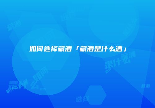 如何选择藏酒「藏酒是什么酒」