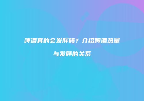 啤酒真的会发胖吗？介绍啤酒热量与发胖的关系