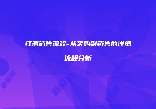 红酒销售流程-从采购到销售的详细流程分析