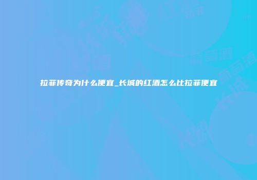 拉菲传奇为什么便宜_长城的红酒怎么比拉菲便宜