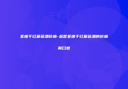 圣维干红葡萄酒价格-品尝圣维干红葡萄酒的价格和口感