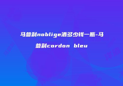 马爹利noblige酒多少钱一瓶-马爹利cordon bleu