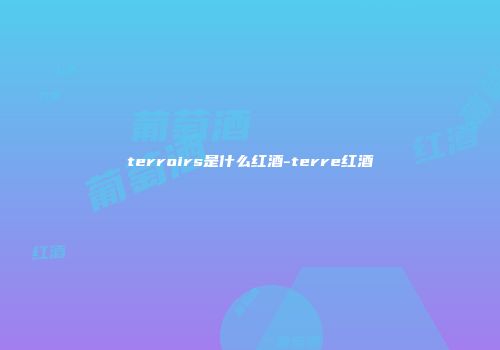 terroirs是什么红酒-terre红酒
