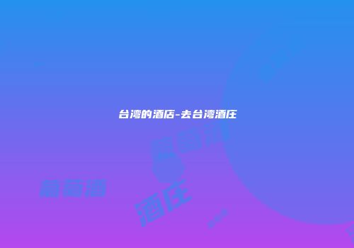 台湾的酒店-去台湾酒庄